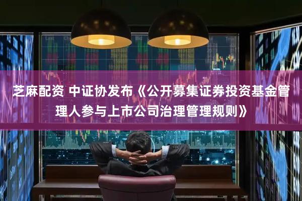 芝麻配资 中证协发布《公开募集证券投资基金管理人参与上市公司治理管理规则》