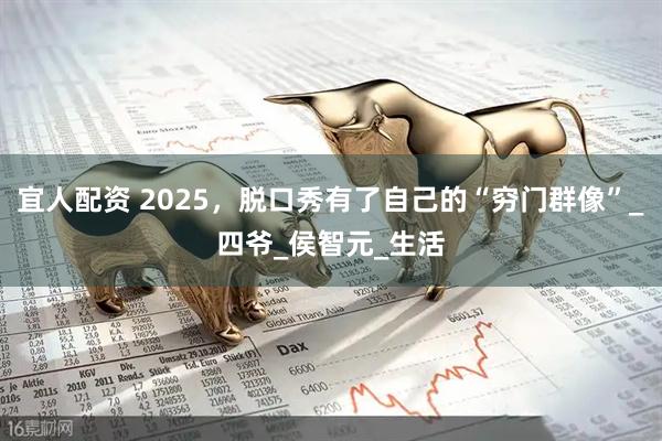宜人配资 2025，脱口秀有了自己的“穷门群像”_四爷_侯智元_生活