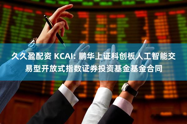 久久盈配资 KCAI: 鹏华上证科创板人工智能交易型开放式指数证券投资基金基金合同