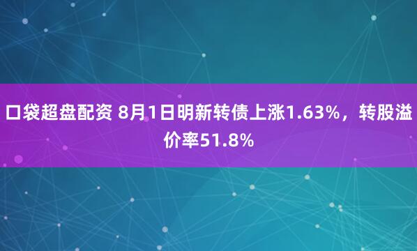 口袋超盘配资 8月1日明新转债上涨1.63%，转股溢价率51.8%