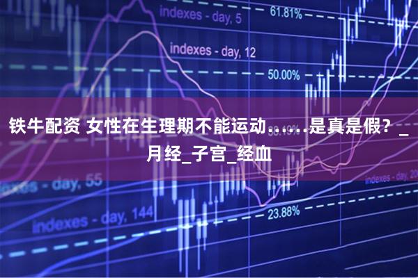 铁牛配资 女性在生理期不能运动……是真是假？_月经_子宫_经血