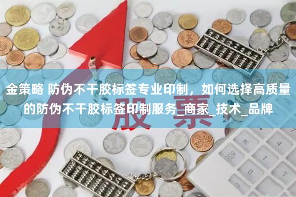 金策略 防伪不干胶标签专业印制，如何选择高质量的防伪不干胶标签印制服务_商家_技术_品牌