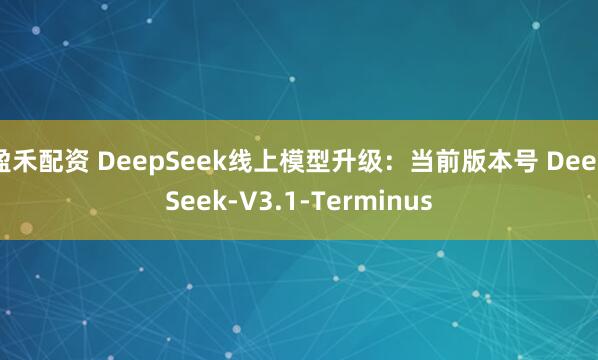 盈禾配资 DeepSeek线上模型升级：当前版本号 DeepSeek-V3.1-Terminus