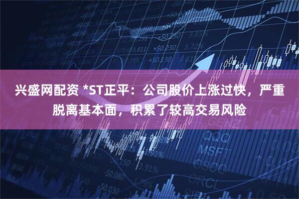 兴盛网配资 *ST正平：公司股价上涨过快，严重脱离基本面，积累了较高交易风险