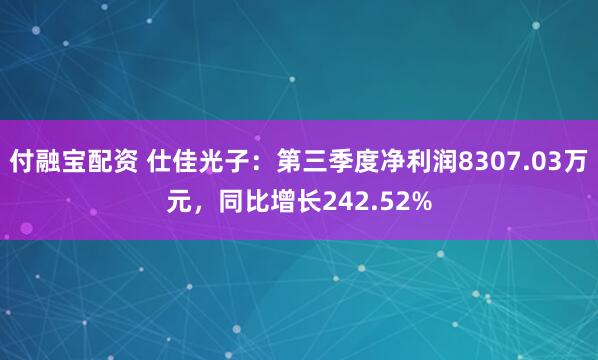 付融宝配资 仕佳光子：第三季度净利润8307.03万元，同比增长242.52%