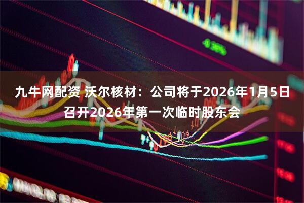 九牛网配资 沃尔核材：公司将于2026年1月5日召开2026年第一次临时股东会