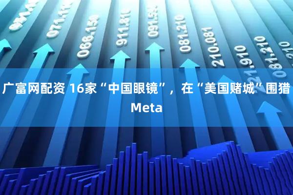 广富网配资 16家“中国眼镜”，在“美国赌城”围猎Meta