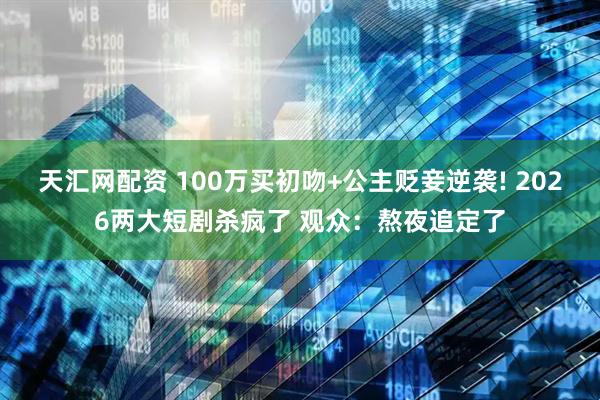 天汇网配资 100万买初吻+公主贬妾逆袭! 2026两大短剧杀疯了 观众：熬夜追定了