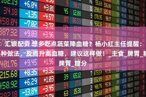 汇银配资 想多吃点蔬菜降血糖？杨小红主任提醒：这4种做法，反而升高血糖，建议这样做！_主食_脾胃_糖分