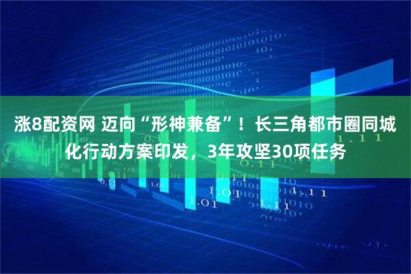 涨8配资网 迈向“形神兼备”！长三角都市圈同城化行动方案印发，3年攻坚30项任务