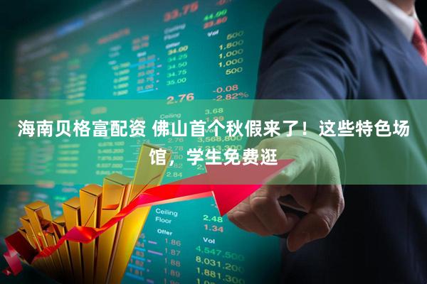 海南贝格富配资 佛山首个秋假来了！这些特色场馆，学生免费逛