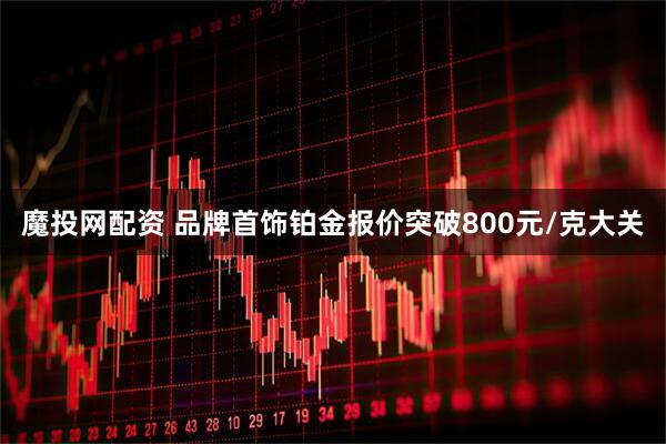 魔投网配资 品牌首饰铂金报价突破800元/克大关