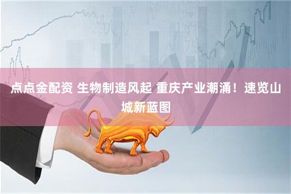 点点金配资 生物制造风起 重庆产业潮涌！速览山城新蓝图