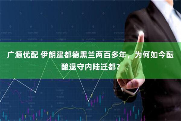 广源优配 伊朗建都德黑兰两百多年，为何如今酝酿退守内陆迁都？
