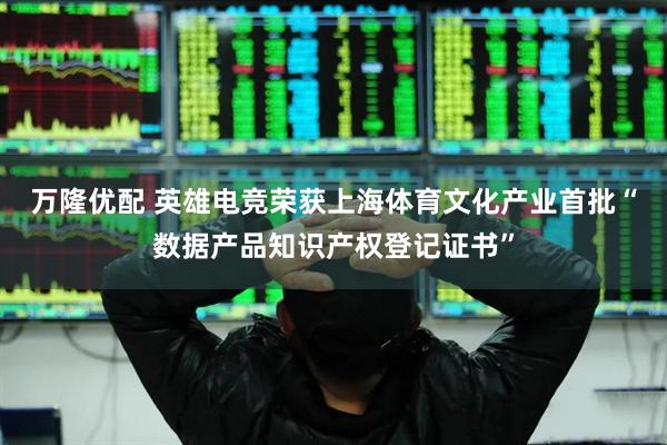 万隆优配 英雄电竞荣获上海体育文化产业首批“数据产品知识产权登记证书”